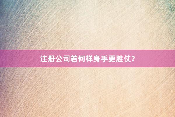 注册公司若何样身手更胜仗？