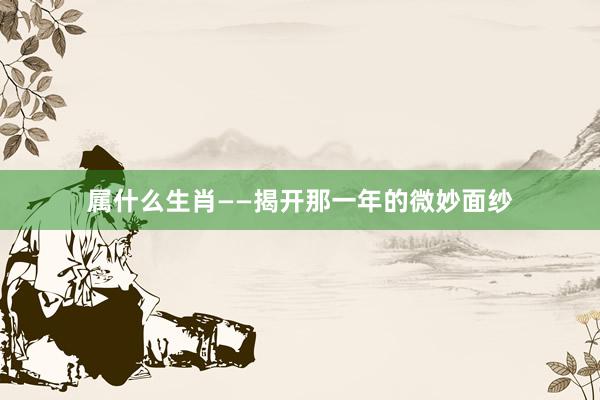 属什么生肖——揭开那一年的微妙面纱