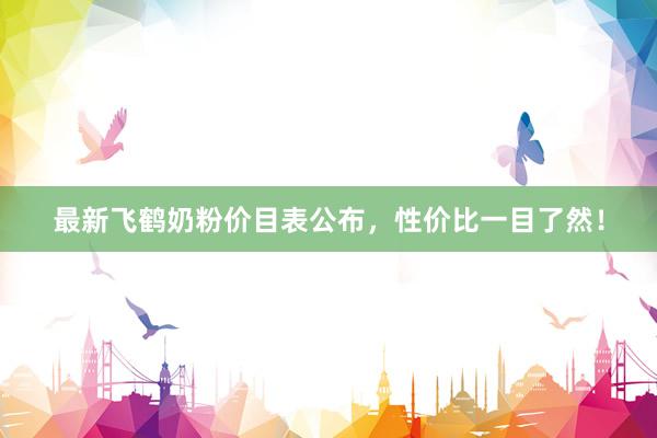 最新飞鹤奶粉价目表公布，性价比一目了然！