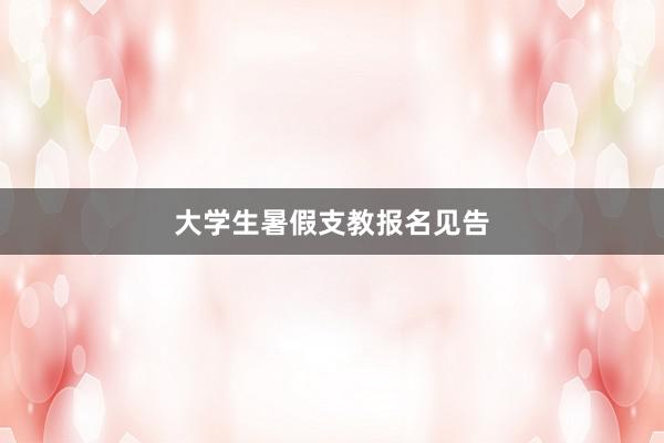大学生暑假支教报名见告