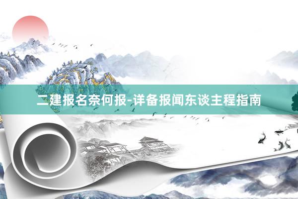 二建报名奈何报-详备报闻东谈主程指南